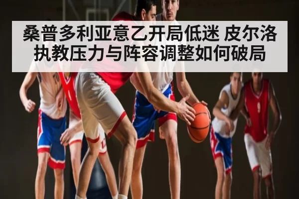 桑普多利亚意乙开局低迷 皮尔洛执教压力与阵容调整如何破局